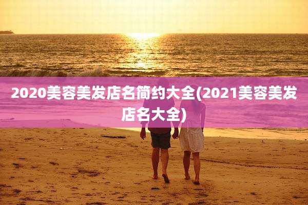 2020美容美发店名简约大全(2021美容美发店名大全)