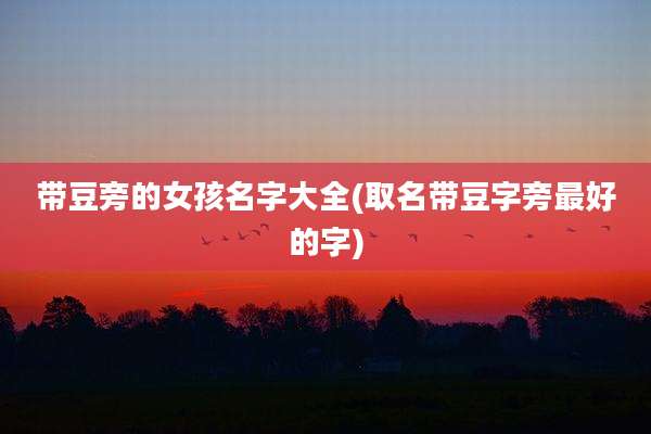 带豆旁的女孩名字大全(取名带豆字旁最好的字)
