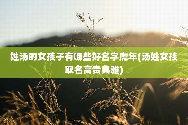 姓汤的女孩子有哪些好名字虎年(汤姓女孩取名高贵典雅)