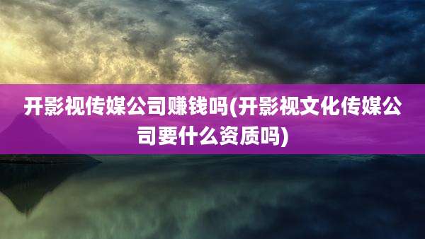 开影视传媒公司赚钱吗(开影视文化传媒公司要什么资质吗)