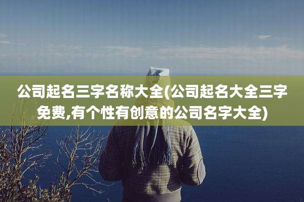 公司起名三字名称大全(公司起名大全三字免费,有个性有创意的公司名字大全)