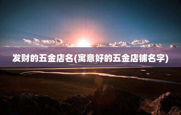 发财的五金店名(寓意好的五金店铺名字)