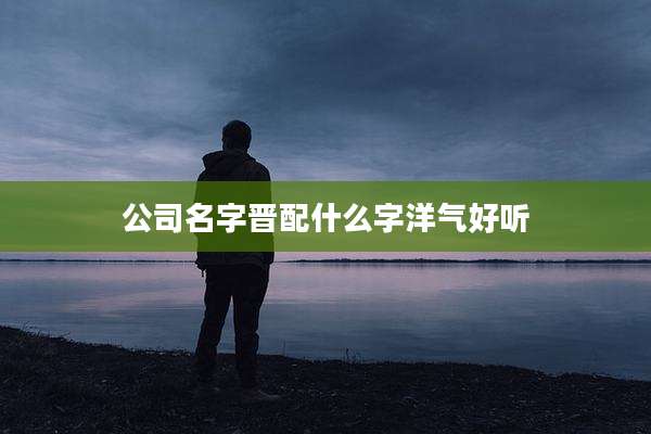 公司名字晋配什么字洋气好听