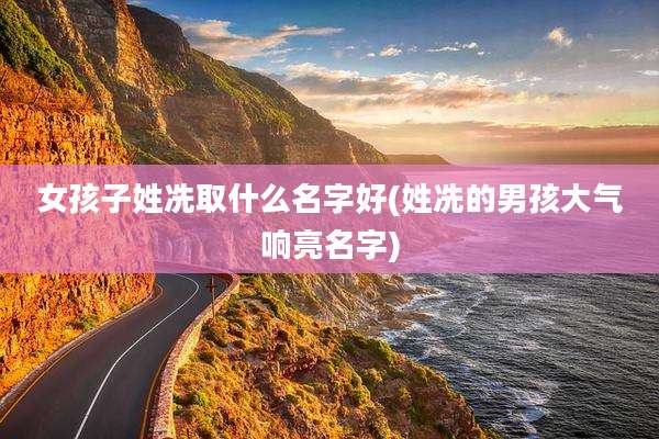 女孩子姓冼取什么名字好(姓冼的男孩大气响亮名字)