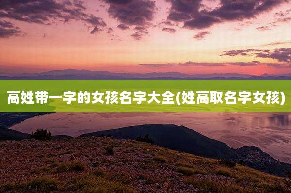 高姓带一字的女孩名字大全(姓高取名字女孩)