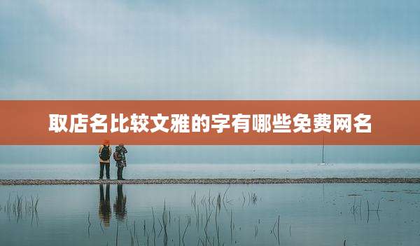 取店名比较文雅的字有哪些免费网名