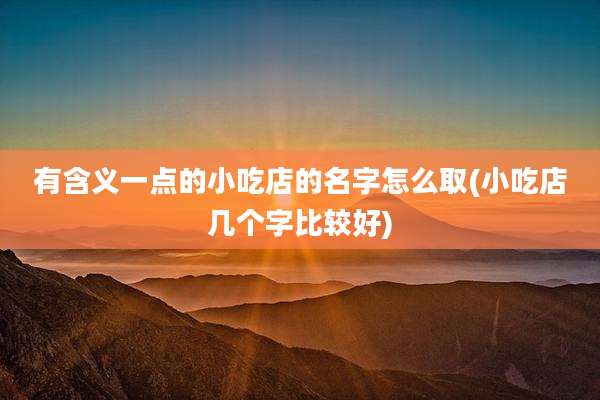 有含义一点的小吃店的名字怎么取(小吃店几个字比较好)