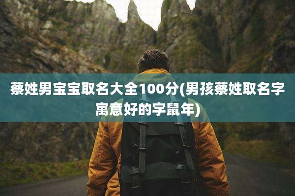 蔡姓男宝宝取名大全100分(男孩蔡姓取名字寓意好的字鼠年)