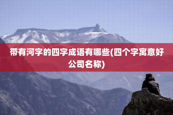 带有河字的四字成语有哪些(四个字寓意好公司名称)