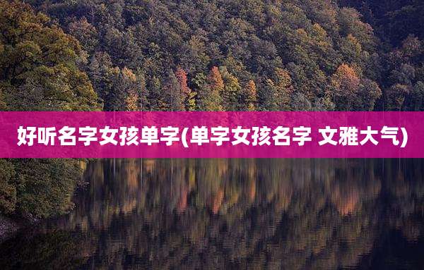 好听名字女孩单字(单字女孩名字 文雅大气)