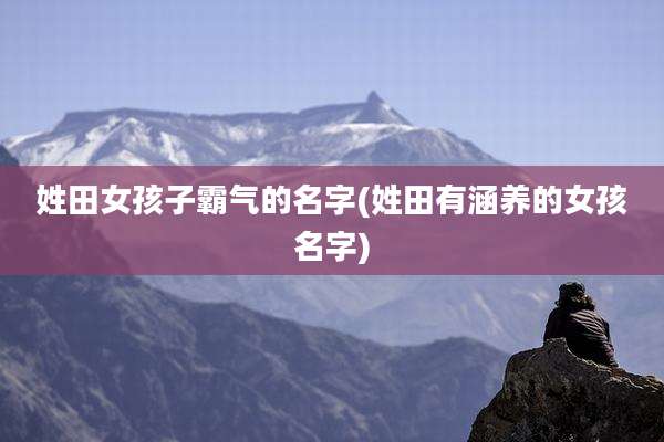 姓田女孩子霸气的名字(姓田有涵养的女孩名字)