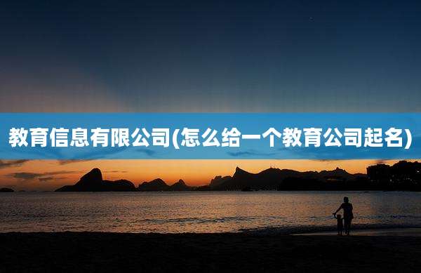 教育信息有限公司(怎么给一个教育公司起名)