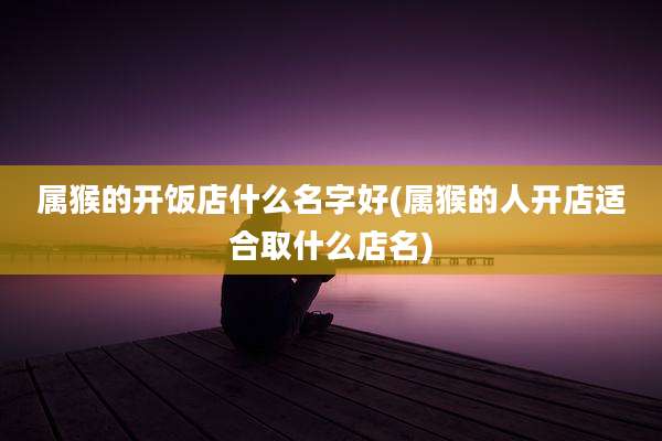 属猴的开饭店什么名字好(属猴的人开店适合取什么店名)