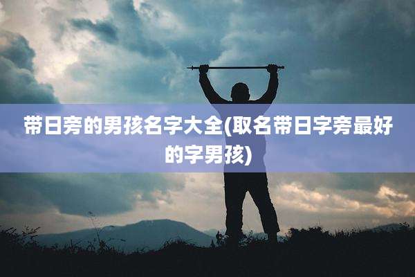 带日旁的男孩名字大全(取名带日字旁最好的字男孩)