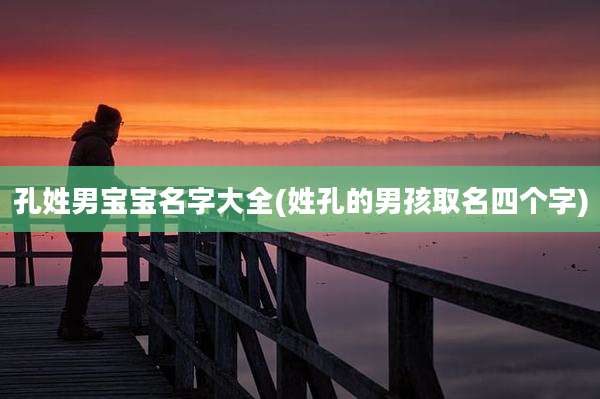 孔姓男宝宝名字大全(姓孔的男孩取名四个字)