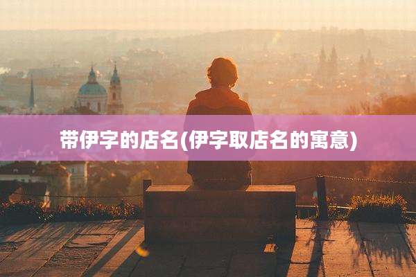 带伊字的店名(伊字取店名的寓意)