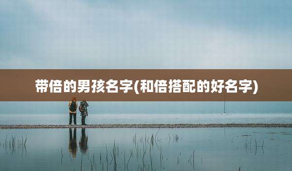 带倍的男孩名字(和倍搭配的好名字)