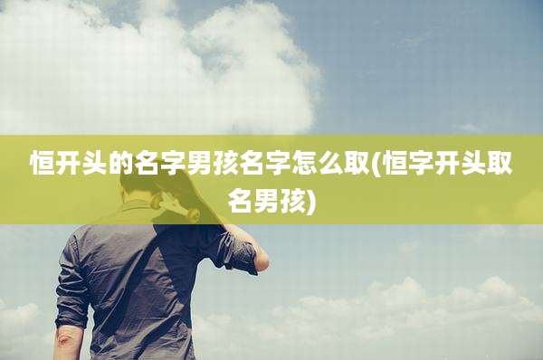 恒开头的名字男孩名字怎么取(恒字开头取名男孩)