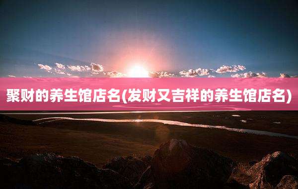 聚财的养生馆店名(发财又吉祥的养生馆店名)