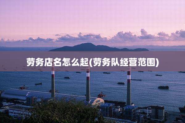 劳务店名怎么起(劳务队经营范围)