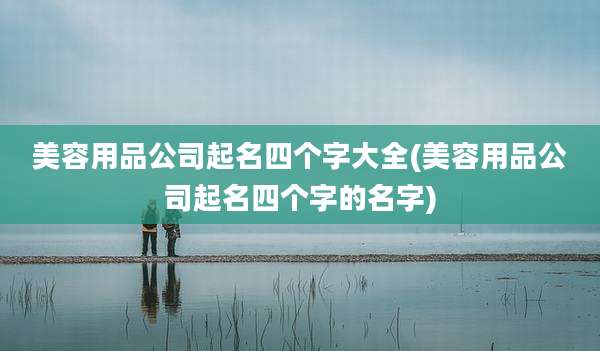 美容用品公司起名四个字大全(美容用品公司起名四个字的名字)