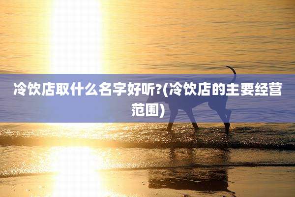冷饮店取什么名字好听?(冷饮店的主要经营范围)