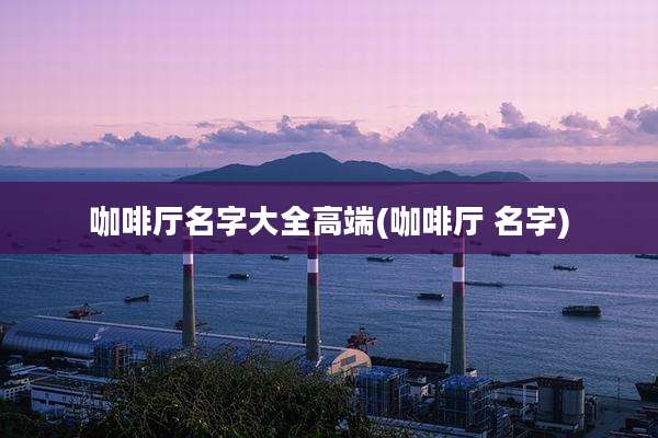 咖啡厅名字大全高端(咖啡厅 名字)
