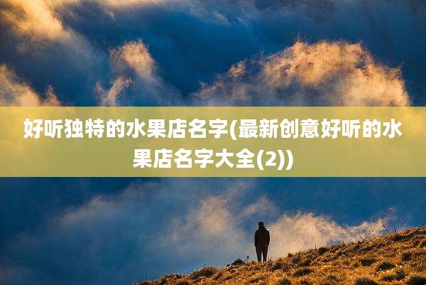 好听独特的水果店名字(最新创意好听的水果店名字大全(2))