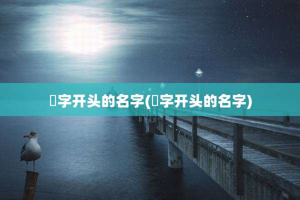 氿字开头的名字(淯字开头的名字)