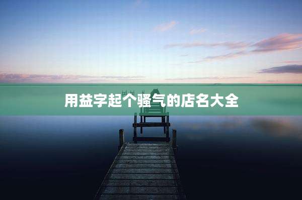 用益字起个骚气的店名大全