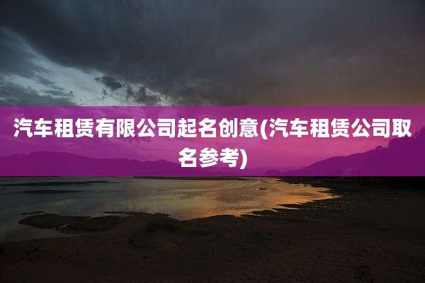 汽车租赁有限公司起名创意(汽车租赁公司取名参考)