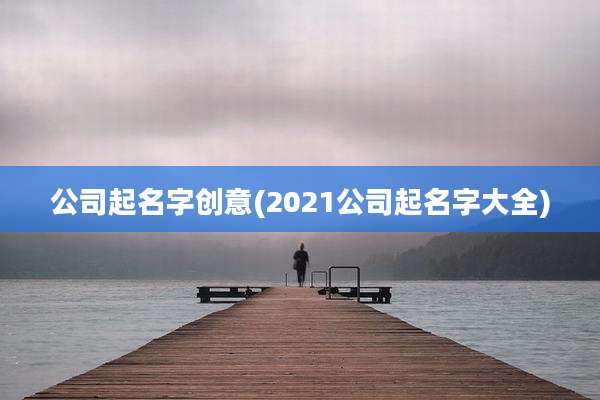 公司起名字创意(2021公司起名字大全)