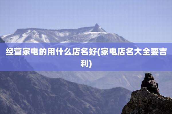 经营家电的用什么店名好(家电店名大全要吉利)
