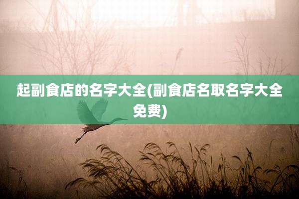 起副食店的名字大全(副食店名取名字大全免费)