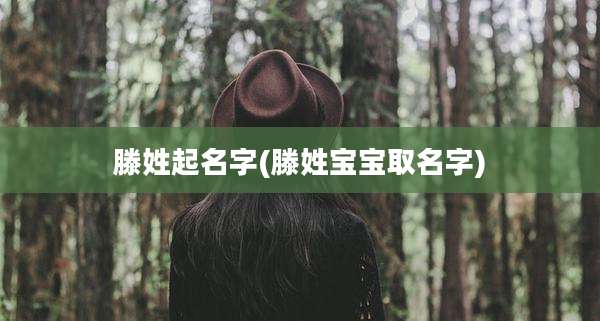 滕姓起名字(滕姓宝宝取名字)