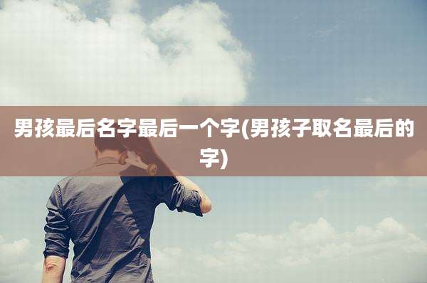 男孩最后名字最后一个字(男孩子取名最后的字)