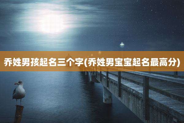 乔姓男孩起名三个字(乔姓男宝宝起名最高分)