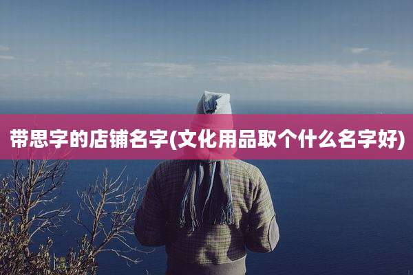 带思字的店铺名字(文化用品取个什么名字好)