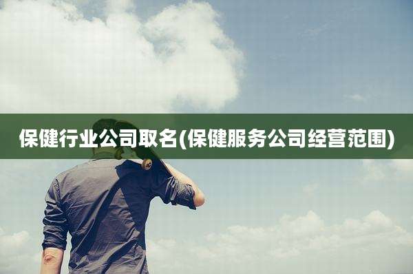 保健行业公司取名(保健服务公司经营范围)