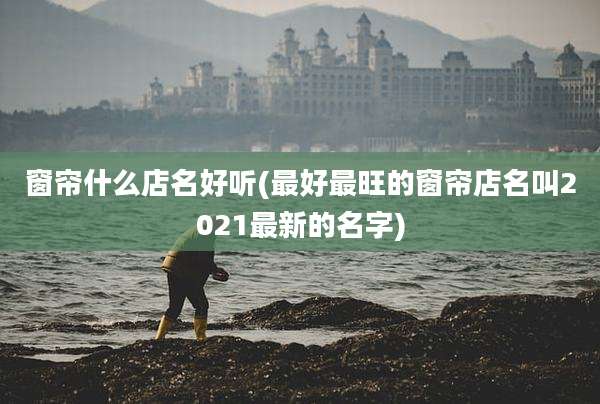 窗帘什么店名好听(最好最旺的窗帘店名叫2021最新的名字)