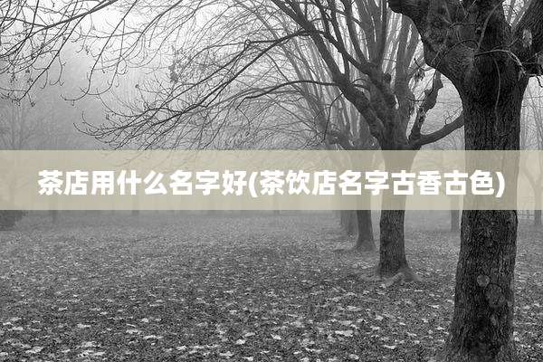 茶店用什么名字好(茶饮店名字古香古色)