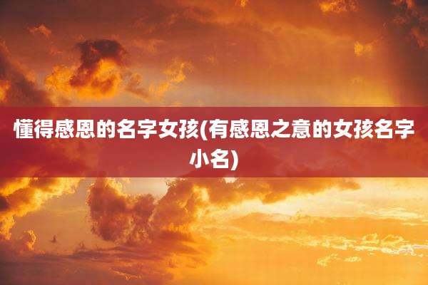 懂得感恩的名字女孩(有感恩之意的女孩名字小名)
