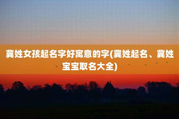 冀姓女孩起名字好寓意的字(冀姓起名、冀姓宝宝取名大全)
