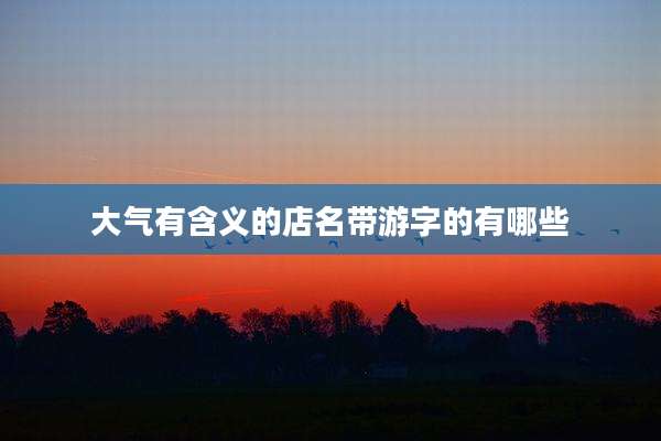 大气有含义的店名带游字的有哪些