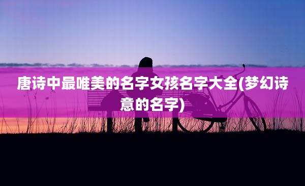 唐诗中最唯美的名字女孩名字大全(梦幻诗意的名字)