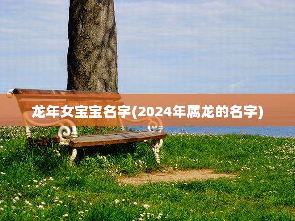 龙年女宝宝名字(2024年属龙的名字)