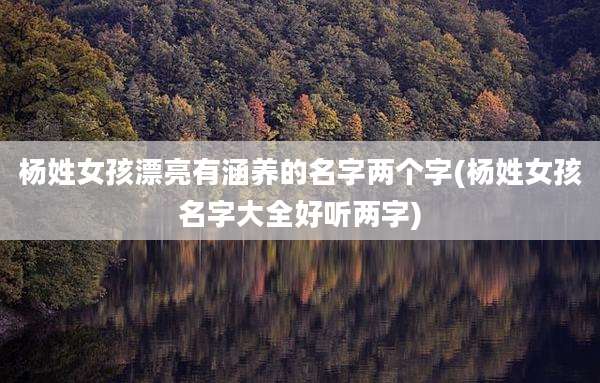 杨姓女孩漂亮有涵养的名字两个字(杨姓女孩名字大全好听两字)
