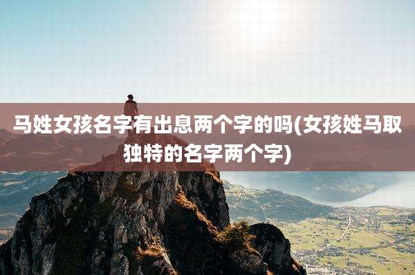 马姓女孩名字有出息两个字的吗(女孩姓马取独特的名字两个字)