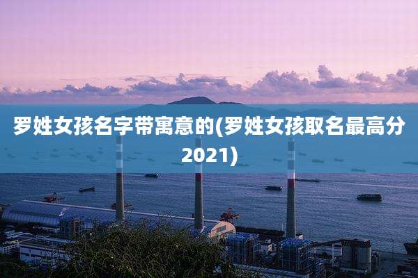 罗姓女孩名字带寓意的(罗姓女孩取名最高分2021)