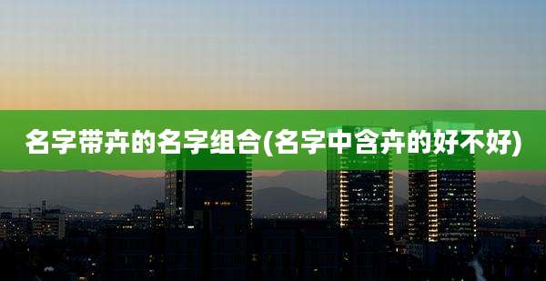 名字带卉的名字组合(名字中含卉的好不好)